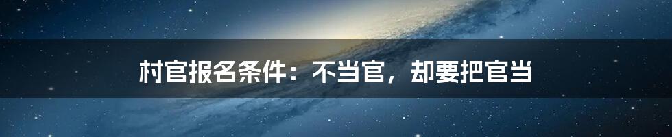 村官报名条件：不当官，却要把官当