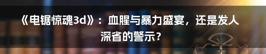 《电锯惊魂3d》：血腥与暴力盛宴，还是发人深省的警示？