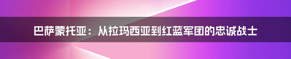 巴萨蒙托亚：从拉玛西亚到红蓝军团的忠诚战士