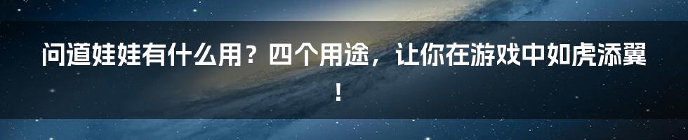 问道娃娃有什么用？四个用途，让你在游戏中如虎添翼！