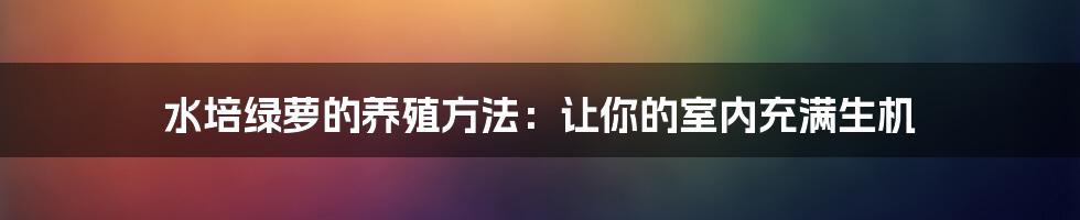 水培绿萝的养殖方法：让你的室内充满生机