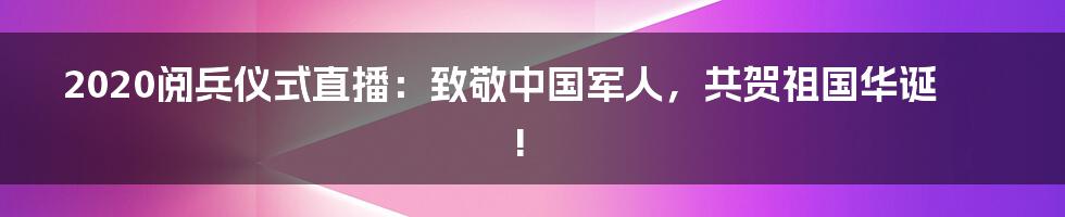 2020阅兵仪式直播：致敬中国军人，共贺祖国华诞!