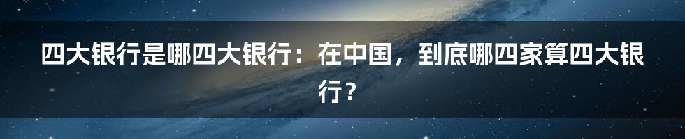 四大银行是哪四大银行：在中国，到底哪四家算四大银行？