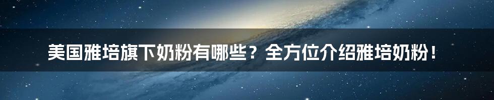 美国雅培旗下奶粉有哪些？全方位介绍雅培奶粉！