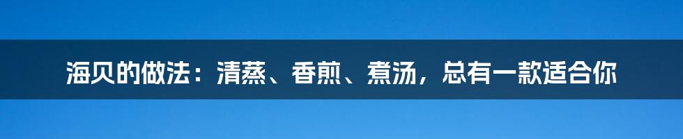 海贝的做法：清蒸、香煎、煮汤，总有一款适合你