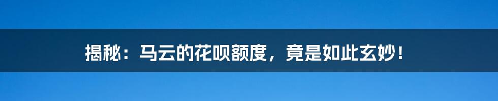 揭秘：马云的花呗额度，竟是如此玄妙！