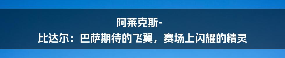 阿莱克斯-比达尔：巴萨期待的飞翼，赛场上闪耀的精灵