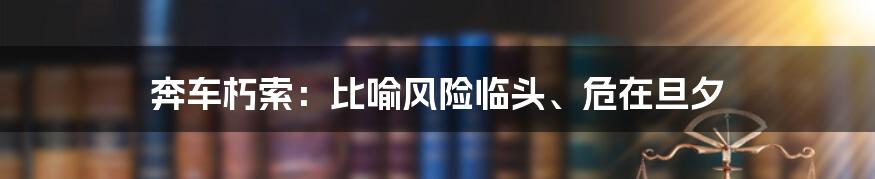 奔车朽索：比喻风险临头、危在旦夕