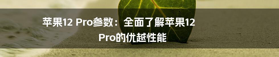 苹果12 Pro参数：全面了解苹果12 Pro的优越性能