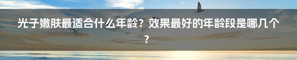 光子嫩肤最适合什么年龄？效果最好的年龄段是哪几个？