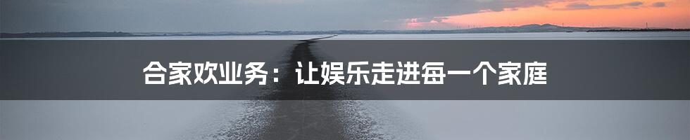 合家欢业务：让娱乐走进每一个家庭