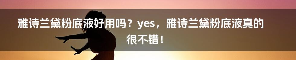 雅诗兰黛粉底液好用吗？yes，雅诗兰黛粉底液真的很不错！