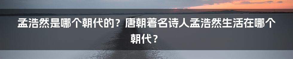 孟浩然是哪个朝代的？唐朝著名诗人孟浩然生活在哪个朝代？