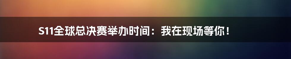 S11全球总决赛举办时间：我在现场等你！