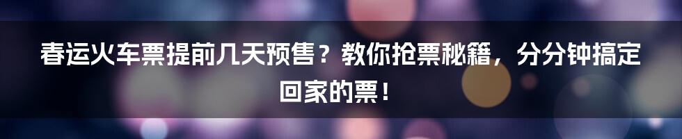 春运火车票提前几天预售？教你抢票秘籍，分分钟搞定回家的票！