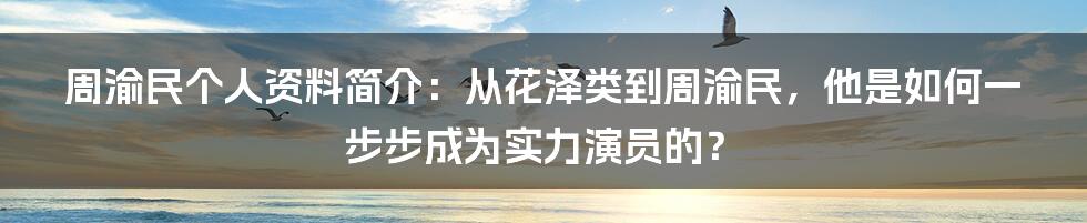 周渝民个人资料简介：从花泽类到周渝民，他是如何一步步成为实力演员的？