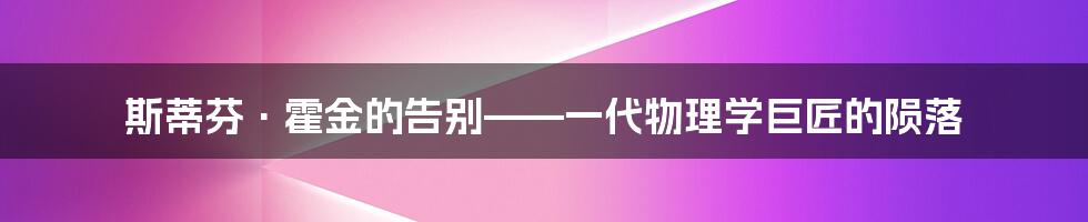 斯蒂芬·霍金的告别——一代物理学巨匠的陨落