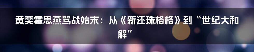 黄奕霍思燕骂战始末：从《新还珠格格》到“世纪大和解”