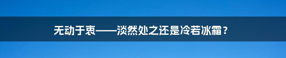 无动于衷——淡然处之还是冷若冰霜？