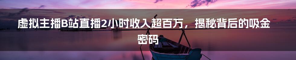 虚拟主播B站直播2小时收入超百万，揭秘背后的吸金密码