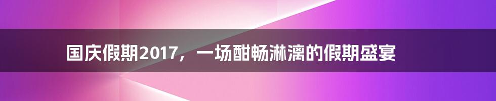 国庆假期2017，一场酣畅淋漓的假期盛宴