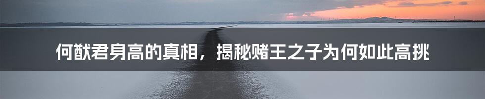 何猷君身高的真相，揭秘赌王之子为何如此高挑