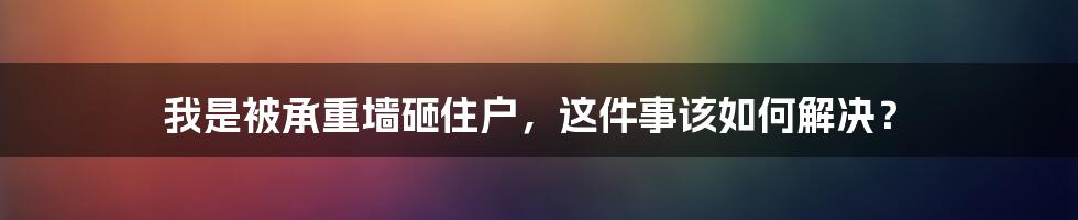 我是被承重墙砸住户，这件事该如何解决？