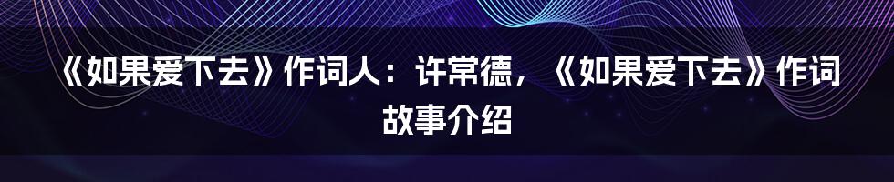 《如果爱下去》作词人：许常德，《如果爱下去》作词故事介绍