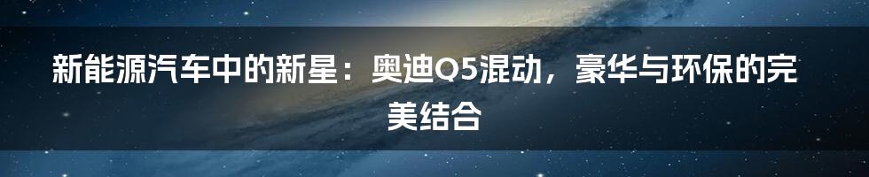 新能源汽车中的新星：奥迪Q5混动，豪华与环保的完美结合