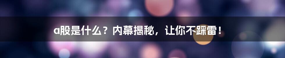 a股是什么？内幕揭秘，让你不踩雷！