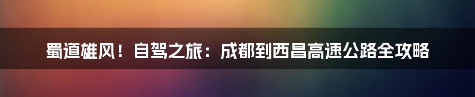 蜀道雄风！自驾之旅：成都到西昌高速公路全攻略