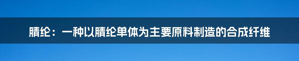 腈纶：一种以腈纶单体为主要原料制造的合成纤维