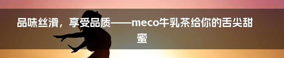 品味丝滑，享受品质——meco牛乳茶给你的舌尖甜蜜