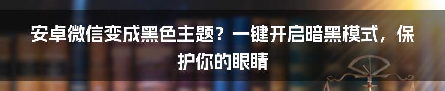 安卓微信变成黑色主题？一键开启暗黑模式，保护你的眼睛