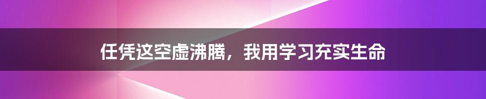 任凭这空虚沸腾，我用学习充实生命