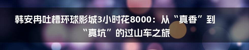 韩安冉吐槽环球影城3小时花8000：从“真香”到“真坑”的过山车之旅