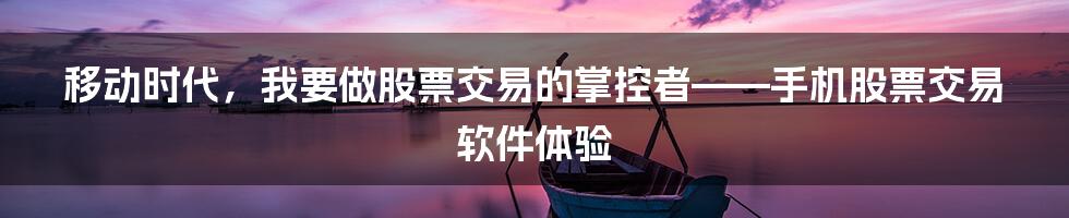 移动时代，我要做股票交易的掌控者——手机股票交易软件体验