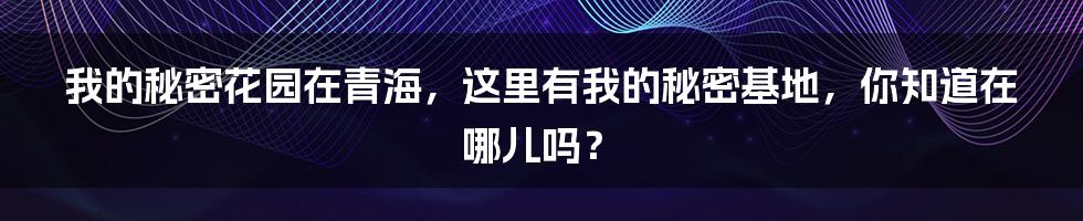 我的秘密花园在青海，这里有我的秘密基地，你知道在哪儿吗？