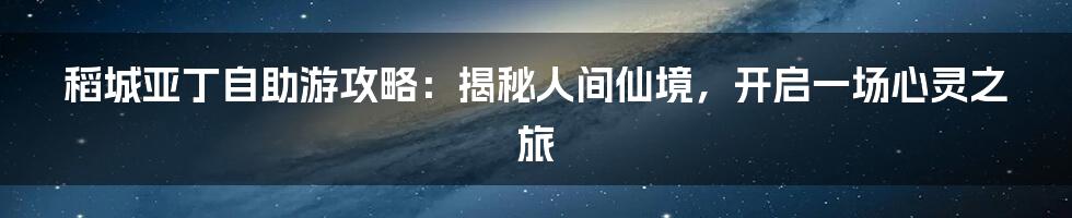 稻城亚丁自助游攻略：揭秘人间仙境，开启一场心灵之旅