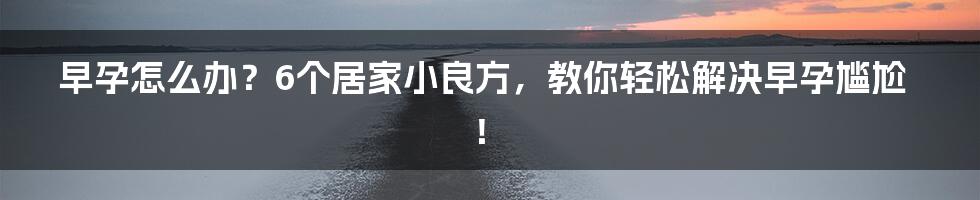 早孕怎么办？6个居家小良方，教你轻松解决早孕尴尬！