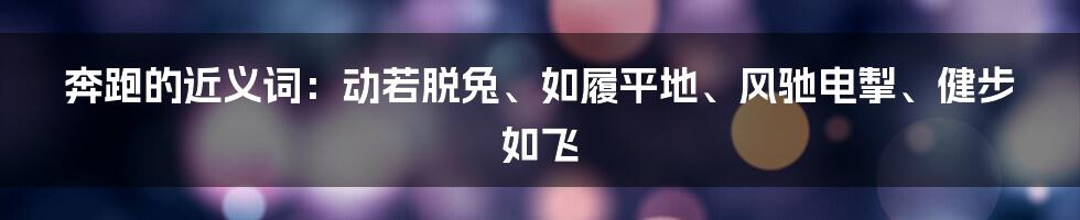 奔跑的近义词：动若脱兔、如履平地、风驰电掣、健步如飞