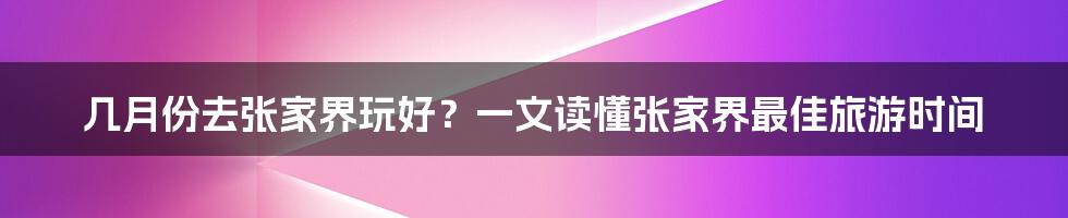 几月份去张家界玩好？一文读懂张家界最佳旅游时间