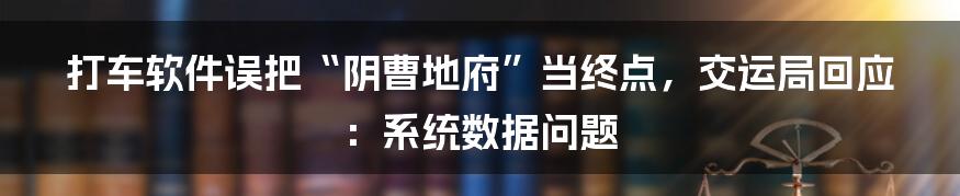 打车软件误把“阴曹地府”当终点，交运局回应：系统数据问题