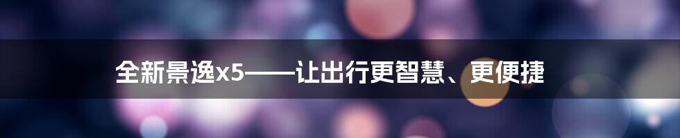 全新景逸x5——让出行更智慧、更便捷