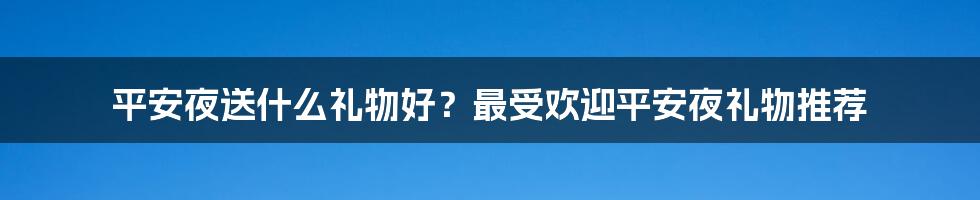 平安夜送什么礼物好？最受欢迎平安夜礼物推荐