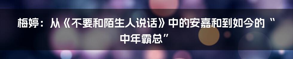 梅婷：从《不要和陌生人说话》中的安嘉和到如今的“中年霸总”