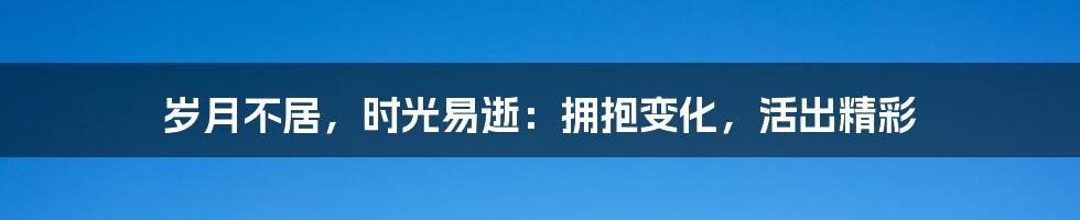 岁月不居，时光易逝：拥抱变化，活出精彩