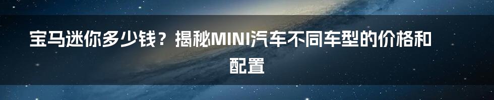 宝马迷你多少钱？揭秘MINI汽车不同车型的价格和配置