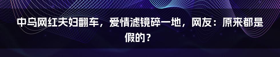 中乌网红夫妇翻车，爱情滤镜碎一地，网友：原来都是假的？