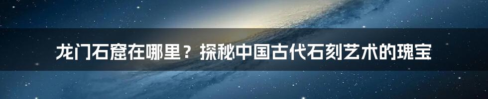 龙门石窟在哪里？探秘中国古代石刻艺术的瑰宝